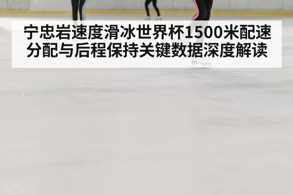 宁忠岩速度滑冰世界杯1500米配速分配与后程保持关键数据深度解读(BANDAO SPORTS)